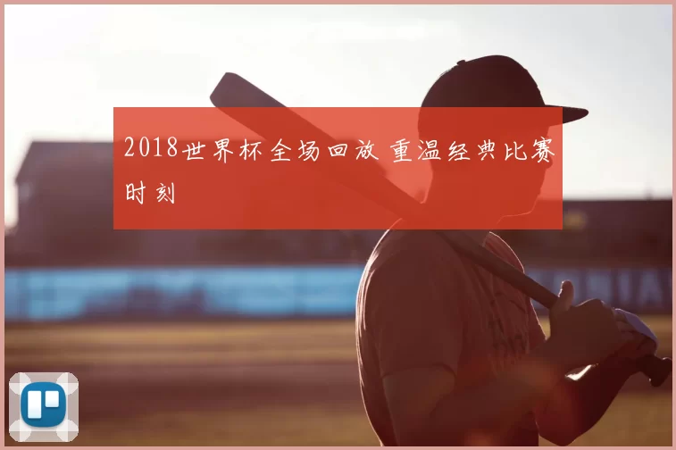 2018世界杯全场回放 重温经典比赛时刻