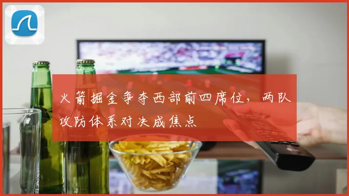 火箭掘金争夺西部前四席位，两队攻防体系对决成焦点