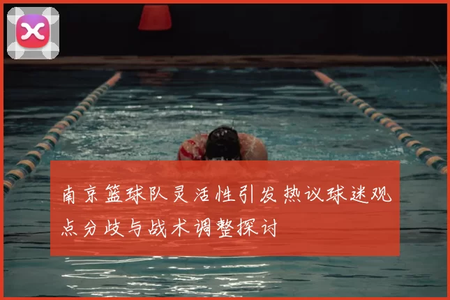 南京篮球队灵活性引发热议球迷观点分歧与战术调整探讨