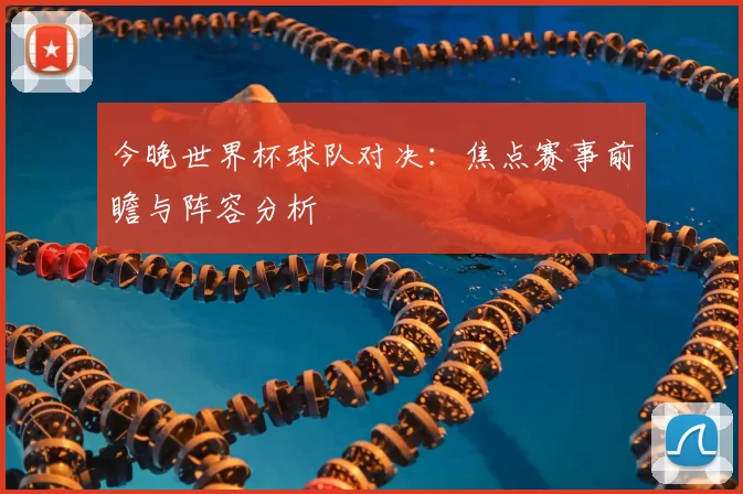 今晚世界杯球队对决:焦点赛事前瞻与阵容分析