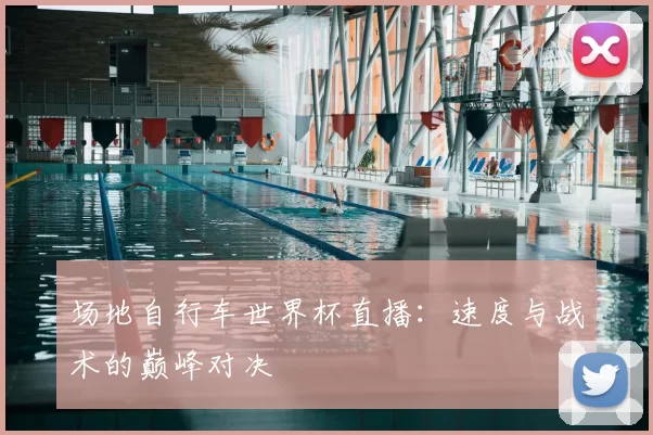 场地自行车世界杯直播：速度与战术的巅峰对决