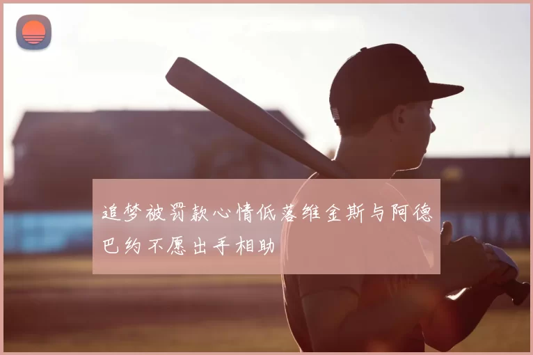 追梦被罚款心情低落维金斯与阿德巴约不愿出手相助