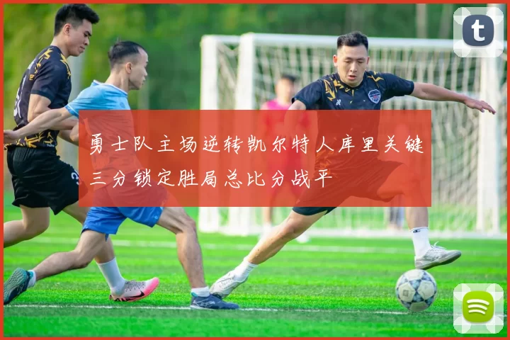 勇士队主场逆转凯尔特人库里关键三分锁定胜局总比分战平