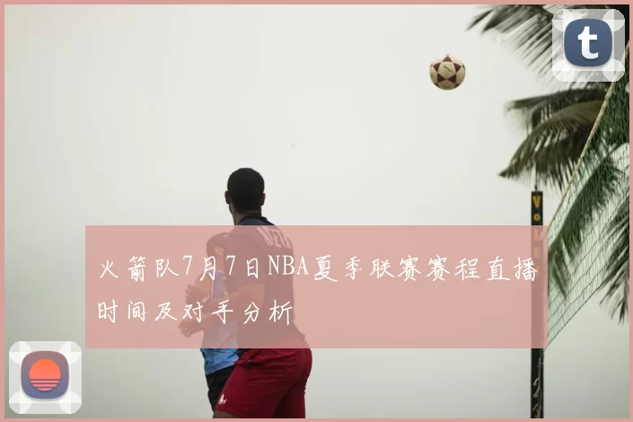 火箭队7月7日NBA夏季联赛赛程直播时间及对手分析