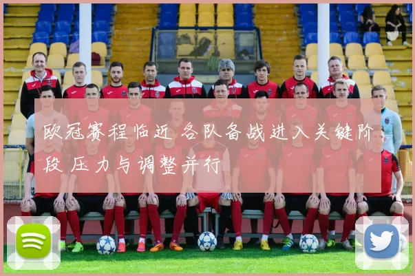 欧冠赛程临近 各队备战进入关键阶段 压力与调整并行