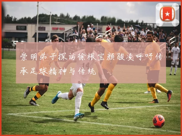 崇明弟子探访徐根宝颜骏凌呼吁传承足球精神与传统
