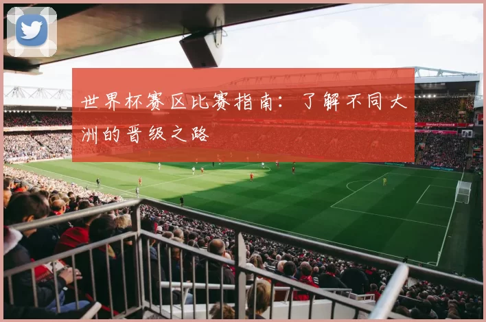 世界杯赛区比赛指南:了解不同大洲的晋级之路