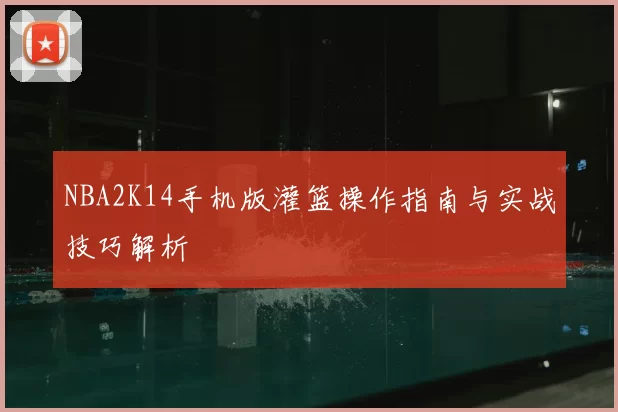 NBA2K14手机版灌篮操作指南与实战技巧解析
