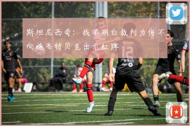 斯坦尼西奇：我不明白裁判为何不向施洛特贝克出示红牌