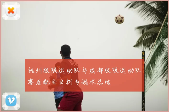 杭州极限运动队与成都极限运动队赛后配合分析与战术总结