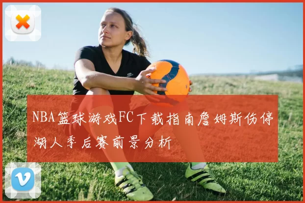 NBA篮球游戏FC下载指南詹姆斯伤停湖人季后赛前景分析