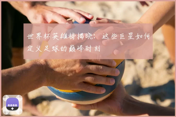 世界杯英雄榜揭晓:这些巨星如何定义足球的巅峰时刻