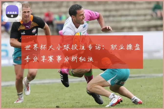 世界杯大小球投注专访：职业操盘手分享赛事分析秘诀
