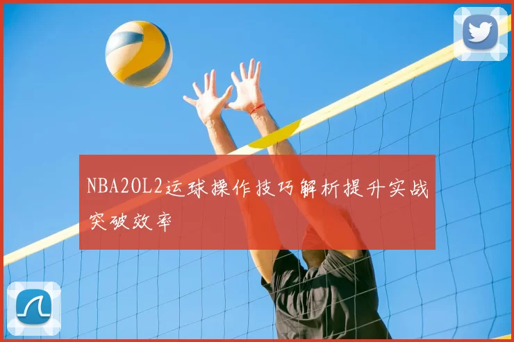 NBA2OL2运球操作技巧解析提升实战突破效率