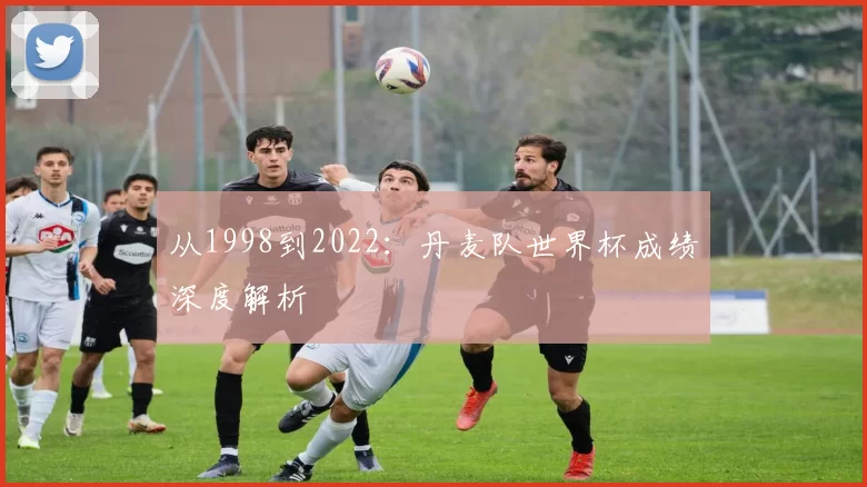 从1998到2022:丹麦队世界杯成绩深度解析