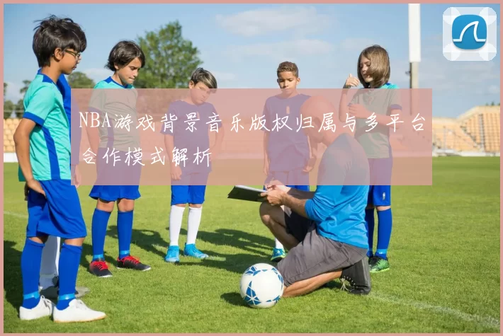 NBA游戏背景音乐版权归属与多平台合作模式解析