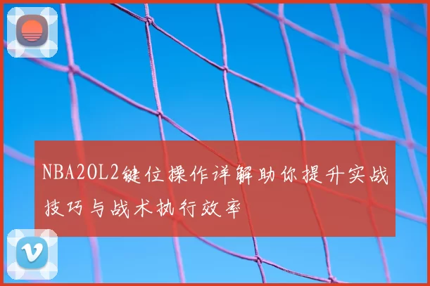 NBA2OL2键位操作详解助你提升实战技巧与战术执行效率
