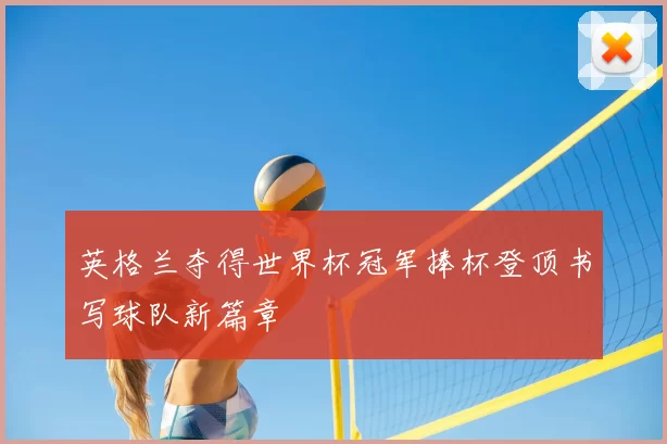 英格兰夺得世界杯冠军捧杯登顶书写球队新篇章