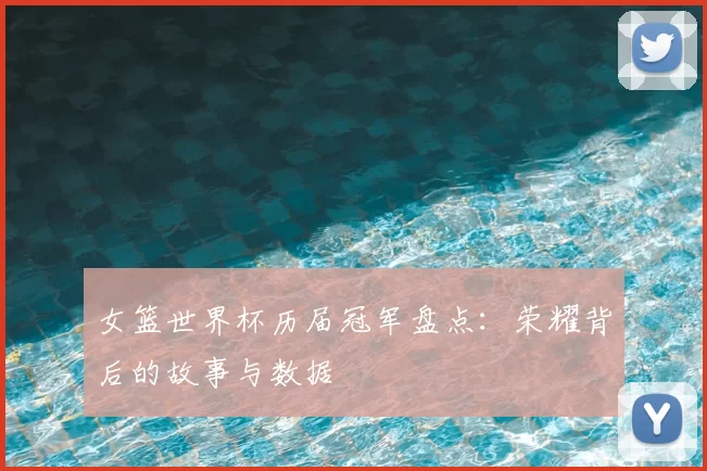 女篮世界杯历届冠军盘点:荣耀背后的故事与数据