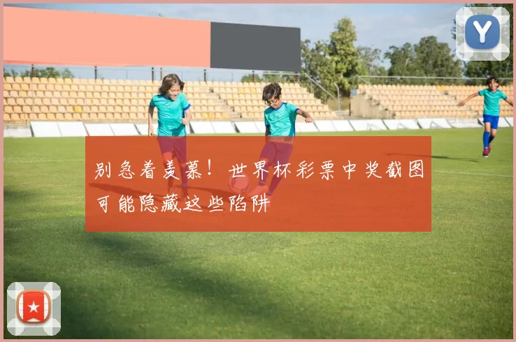 别急着羡慕!世界杯彩票中奖截图可能隐藏这些陷阱