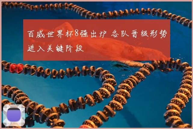百威世界杯8强出炉 各队晋级形势进入关键阶段