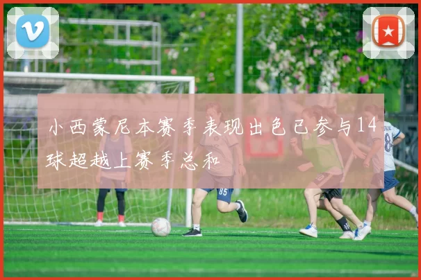 小西蒙尼本赛季表现出色已参与14球超越上赛季总和