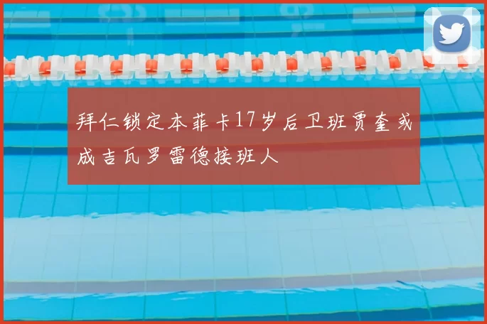 拜仁锁定本菲卡17岁后卫班贾奎或成吉瓦罗雷德接班人