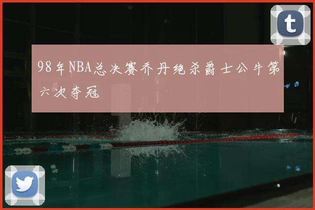 98年NBA总决赛乔丹绝杀爵士公牛第六次夺冠