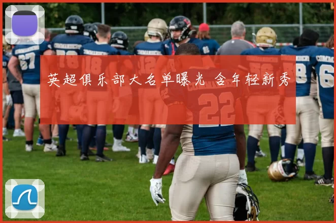 英超俱乐部大名单曝光 含年轻新秀