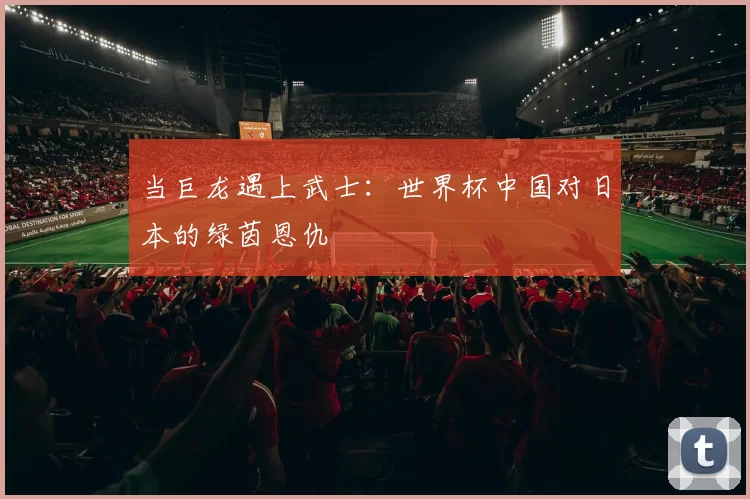 当巨龙遇上武士:世界杯中国对日本的绿茵恩仇