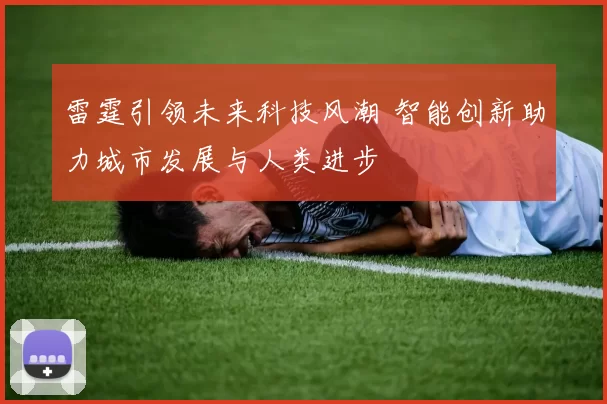 雷霆引领未来科技风潮 智能创新助力城市发展与人类进步