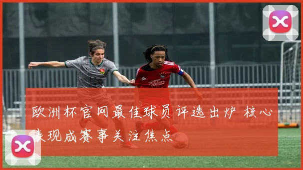 欧洲杯官网最佳球员评选出炉 核心表现成赛事关注焦点