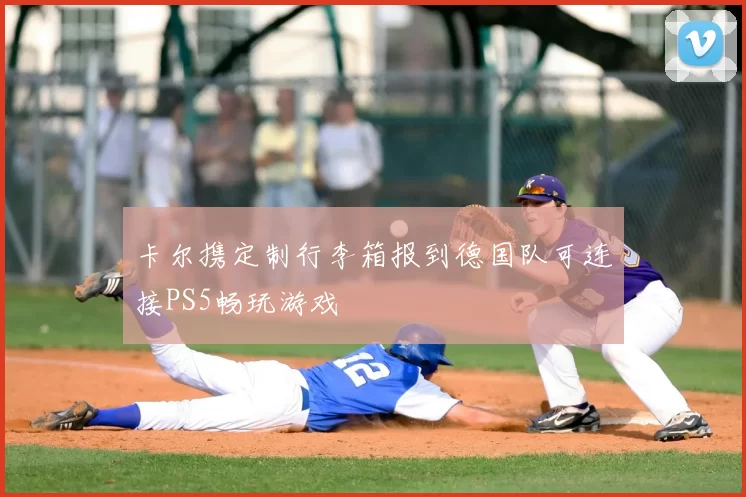 卡尔携定制行李箱报到德国队可连接PS5畅玩游戏