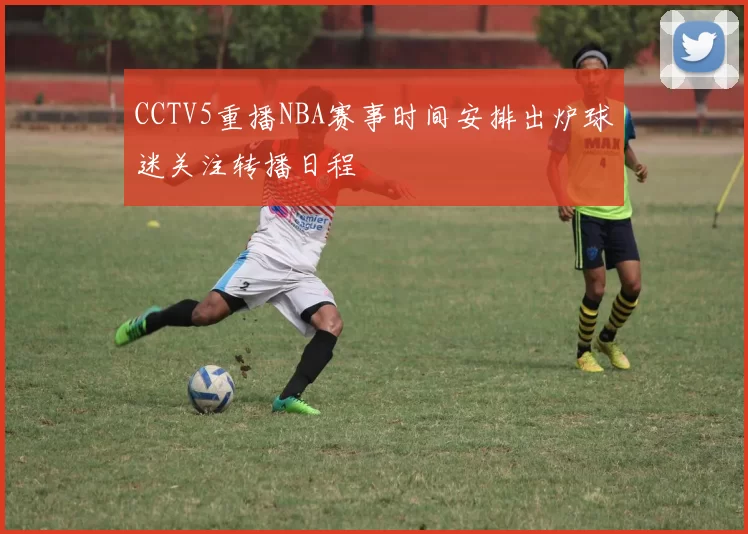 CCTV5重播NBA赛事时间安排出炉球迷关注转播日程