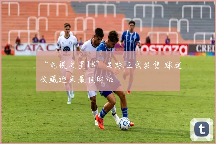 “电视之星18”足球正式发售 球迷收藏迎来最佳时机