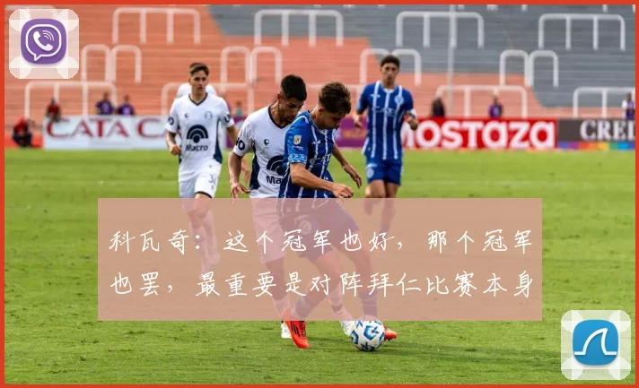科瓦奇:这个冠军也好,那个冠军也罢,最重要是对阵拜仁比赛本身