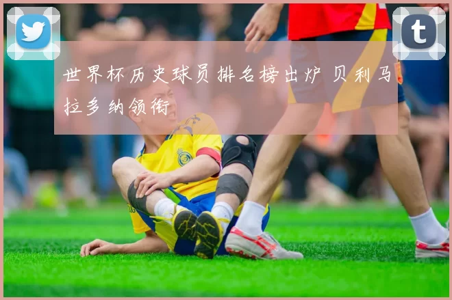 世界杯历史球员排名榜出炉 贝利马拉多纳领衔
