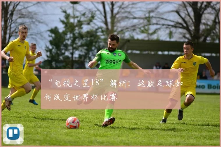 “电视之星18”解析：这款足球如何改变世界杯比赛