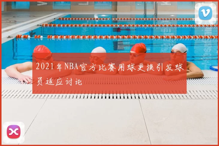 2021年NBA官方比赛用球更换引发球员适应讨论