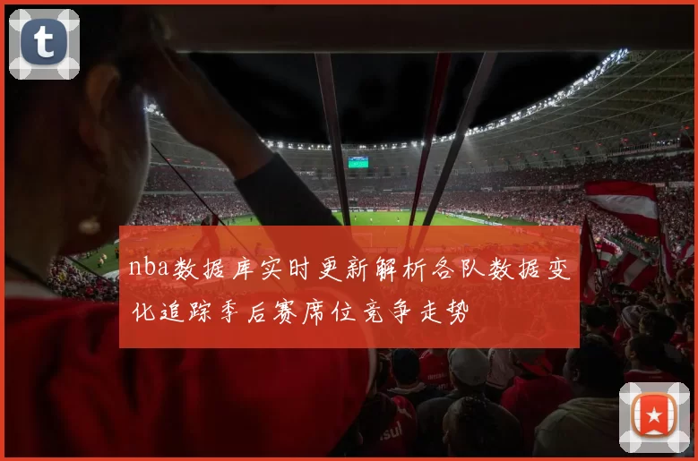 nba数据库实时更新解析各队数据变化追踪季后赛席位竞争走势