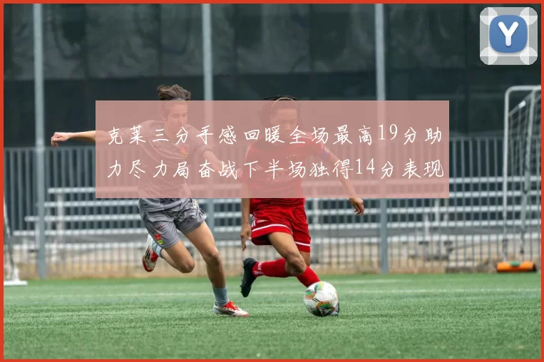 克莱三分手感回暖全场最高19分助力尽力局奋战下半场独得14分表现抢眼