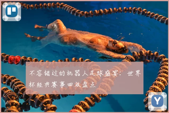 不容错过的机器人足球盛宴:世界杯经典赛事回放盘点