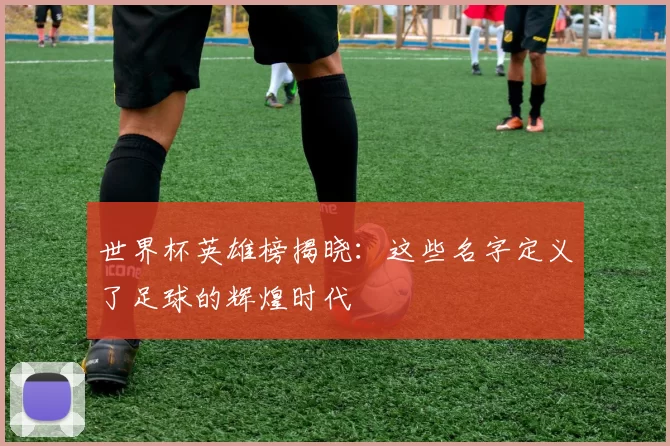 世界杯英雄榜揭晓:这些名字定义了足球的辉煌时代