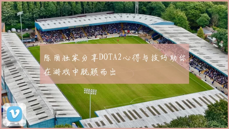 陈丽独家分享DOTA2心得与技巧助你在游戏中脱颖而出