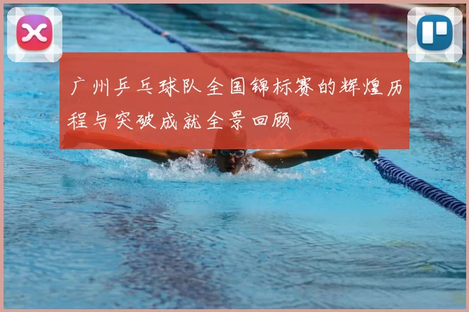 广州乒乓球队全国锦标赛的辉煌历程与突破成就全景回顾