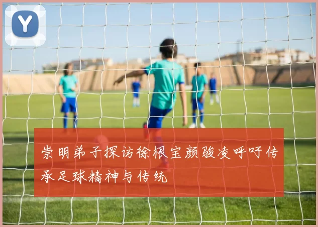 崇明弟子探访徐根宝颜骏凌呼吁传承足球精神与传统