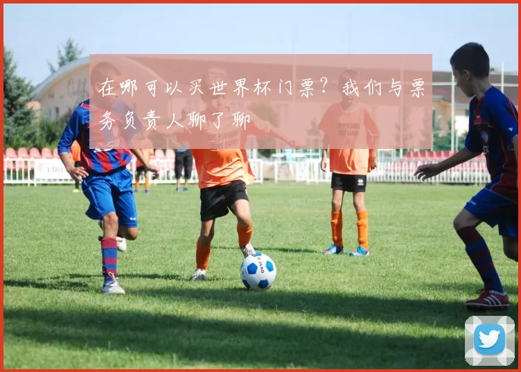 在哪可以买世界杯门票?我们与票务负责人聊了聊