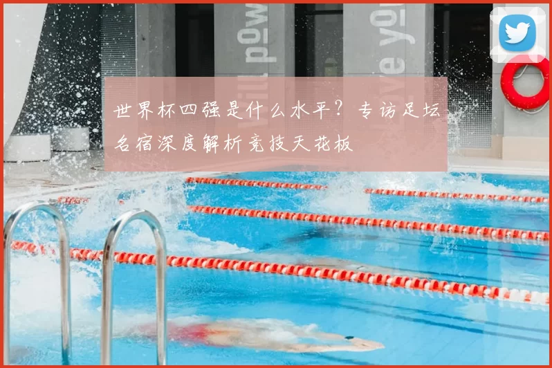 世界杯四强是什么水平？专访足坛名宿深度解析竞技天花板