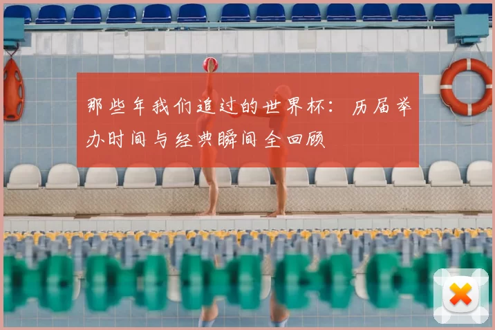 那些年我们追过的世界杯：历届举办时间与经典瞬间全回顾
