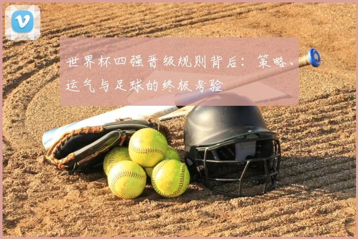 世界杯四强晋级规则背后:策略、运气与足球的终极考验